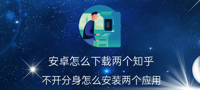 安卓怎么下载两个知乎 不开分身怎么安装两个应用？